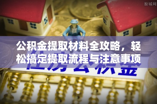 昆山公积金提取材料全攻略，轻松搞定提取流程与注意事项