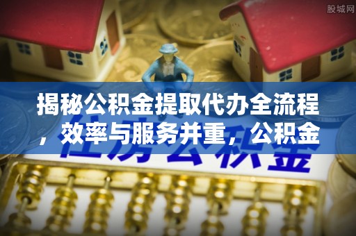 昆山揭秘公积金提取代办全流程，效率与服务并重，公积金提取代办要多久不再是难题