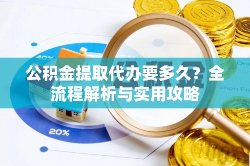 昆山公积金提取代办要多久？全流程解析与实用攻略