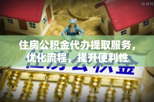 昆山住房公积金代办提取服务，优化流程，提升便利性