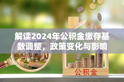 昆山解读2024年公积金缴存基数调整，政策变化与影响