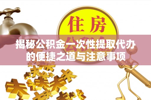 昆山揭秘公积金一次性提取代办的便捷之道与注意事项
