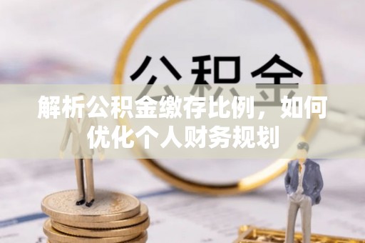 昆山解析公积金缴存比例，如何优化个人财务规划