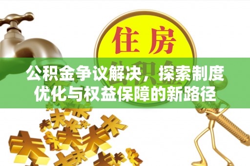 昆山公积金争议解决，探索制度优化与权益保障的新路径
