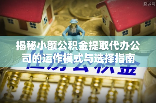 昆山揭秘小额公积金提取代办公司的运作模式与选择指南
