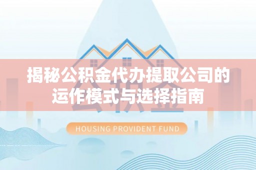 昆山揭秘公积金代办提取公司的运作模式与选择指南