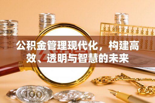 昆山公积金管理现代化，构建高效、透明与智慧的未来
