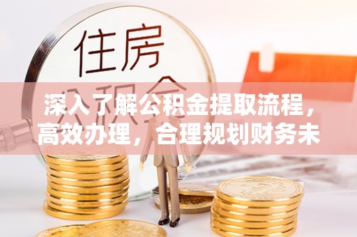 昆山深入了解公积金提取流程，高效办理，合理规划财务未来