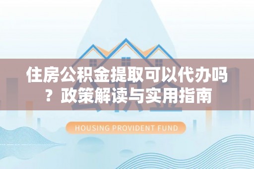 昆山住房公积金提取可以代办吗？政策解读与实用指南