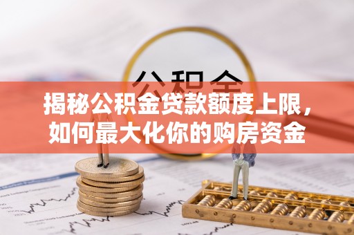 昆山揭秘公积金贷款额度上限，如何最大化你的购房资金