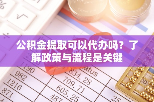 昆山公积金提取可以代办吗？了解政策与流程是关键