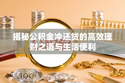 昆山揭秘公积金冲还贷的高效理财之道与生活便利