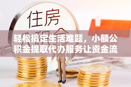 昆山轻松搞定生活难题，小额公积金提取代办服务让资金流转更便捷