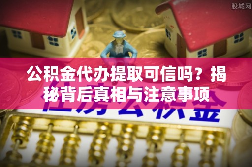 昆山公积金代办提取可信吗？揭秘背后真相与注意事项