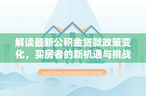 昆山解读最新公积金贷款政策变化，买房者的新机遇与挑战