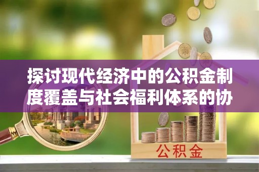 昆山探讨现代经济中的公积金制度覆盖与社会福利体系的协同发展