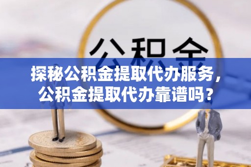 昆山探秘公积金提取代办服务，公积金提取代办靠谱吗？
