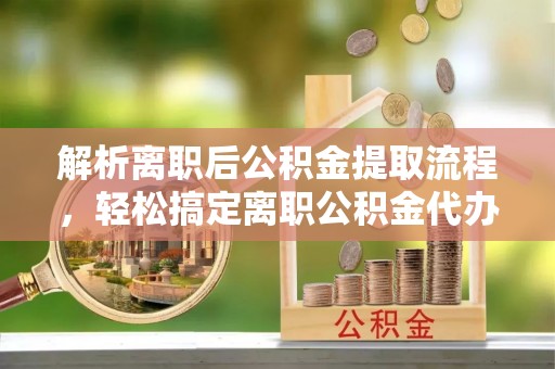 昆山解析离职后公积金提取流程，轻松搞定离职公积金代办提取手续