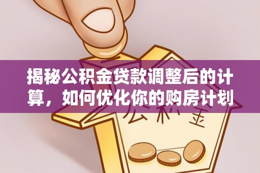 昆山揭秘公积金贷款调整后的计算，如何优化你的购房计划