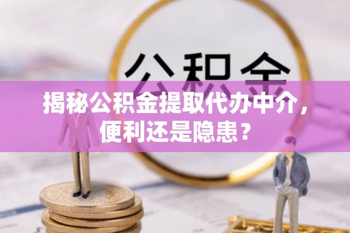 昆山揭秘公积金提取代办中介，便利还是隐患？