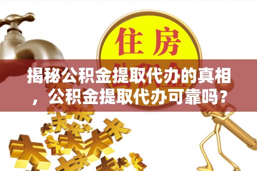 昆山揭秘公积金提取代办的真相，公积金提取代办可靠吗？