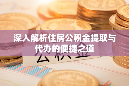 昆山深入解析住房公积金提取与代办的便捷之道