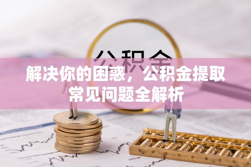 昆山解决你的困惑，公积金提取常见问题全解析