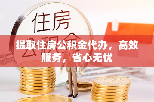 昆山提取住房公积金代办，高效服务，省心无忧