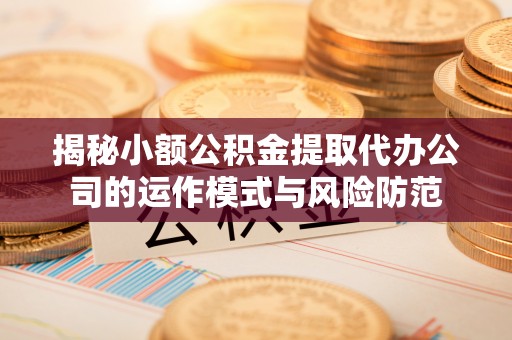 昆山揭秘小额公积金提取代办公司的运作模式与风险防范