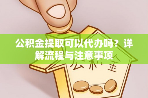 昆山公积金提取可以代办吗？详解流程与注意事项