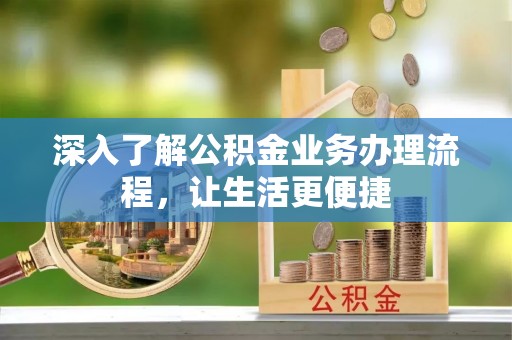 昆山深入了解公积金业务办理流程，让生活更便捷