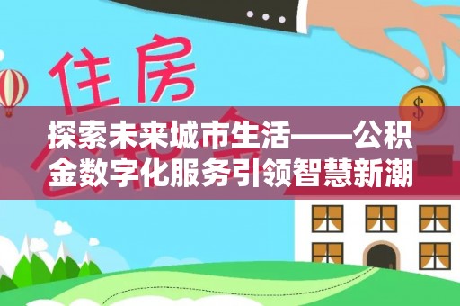 昆山探索未来城市生活——公积金数字化服务引领智慧新潮流