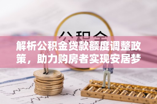昆山解析公积金贷款额度调整政策，助力购房者实现安居梦想