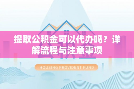 昆山提取公积金可以代办吗？详解流程与注意事项