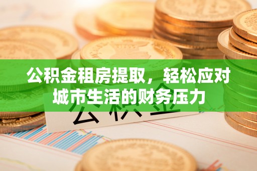 昆山公积金租房提取，轻松应对城市生活的财务压力