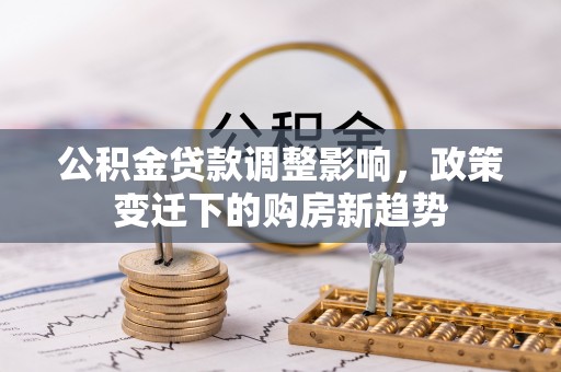 昆山公积金贷款调整影响，政策变迁下的购房新趋势