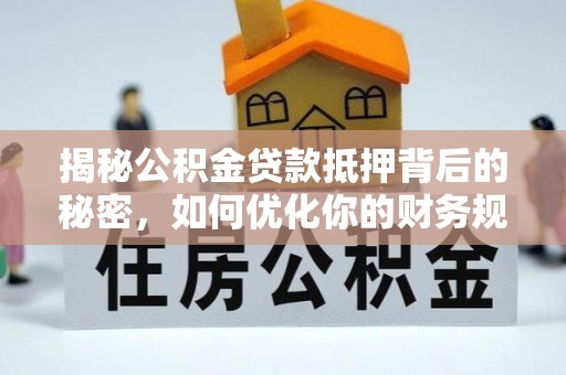 昆山揭秘公积金贷款抵押背后的秘密，如何优化你的财务规划