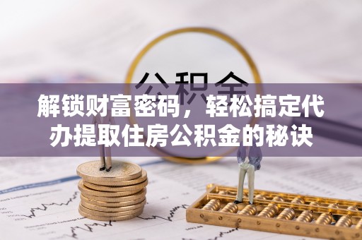 昆山解锁财富密码，轻松搞定代办提取住房公积金的秘诀