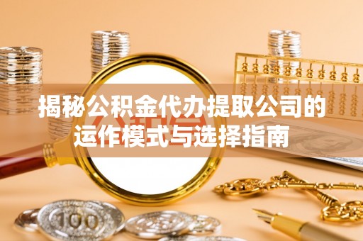 昆山揭秘公积金代办提取公司的运作模式与选择指南