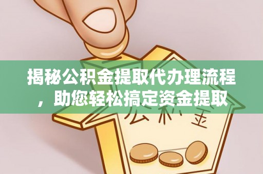 昆山揭秘公积金提取代办理流程，助您轻松搞定资金提取