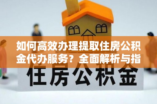 昆山如何高效办理提取住房公积金代办服务？全面解析与指南