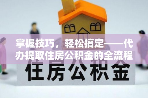 昆山掌握技巧，轻松搞定——代办提取住房公积金的全流程解析