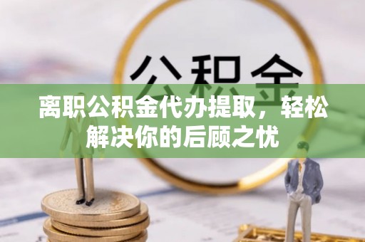 昆山离职公积金代办提取，轻松解决你的后顾之忧
