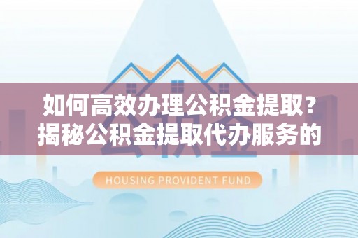 昆山如何高效办理公积金提取？揭秘公积金提取代办服务的优势与注意事项