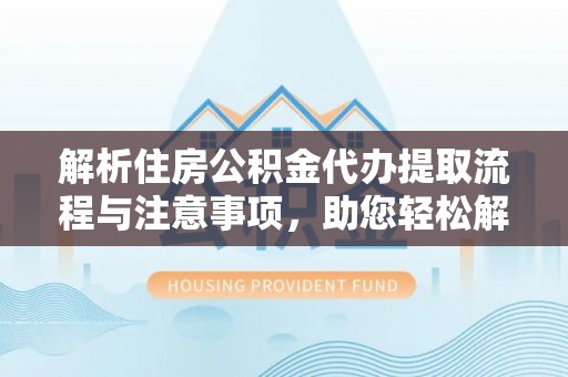 昆山解析住房公积金代办提取流程与注意事项，助您轻松解决资金难题