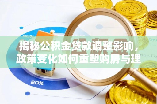 昆山揭秘公积金贷款调整影响，政策变化如何重塑购房与理财规划