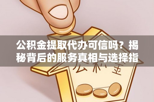 昆山公积金提取代办可信吗？揭秘背后的服务真相与选择指南