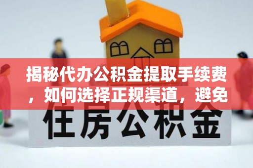 昆山揭秘代办公积金提取手续费，如何选择正规渠道，避免上当受骗