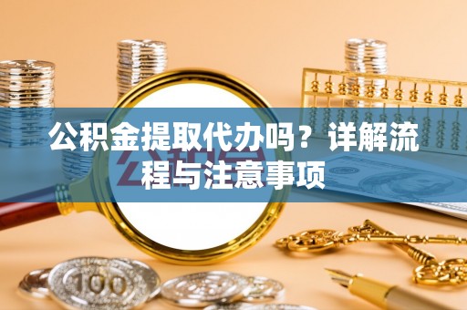 昆山公积金提取代办吗？详解流程与注意事项