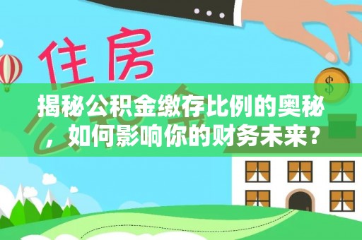 昆山揭秘公积金缴存比例的奥秘，如何影响你的财务未来？